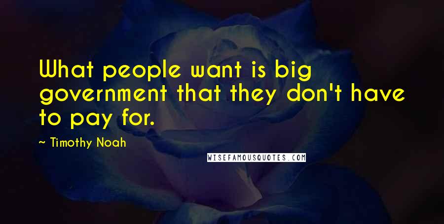 Timothy Noah Quotes: What people want is big government that they don't have to pay for.