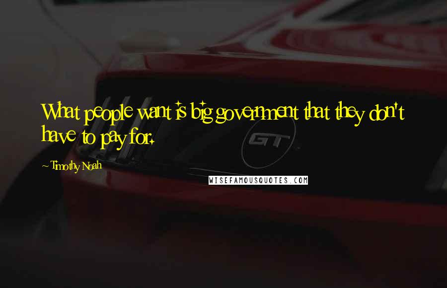 Timothy Noah Quotes: What people want is big government that they don't have to pay for.