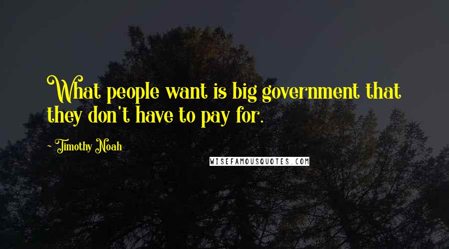 Timothy Noah Quotes: What people want is big government that they don't have to pay for.