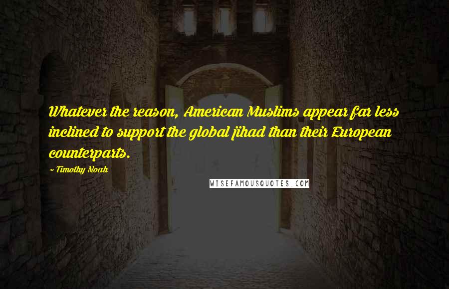 Timothy Noah Quotes: Whatever the reason, American Muslims appear far less inclined to support the global jihad than their European counterparts.