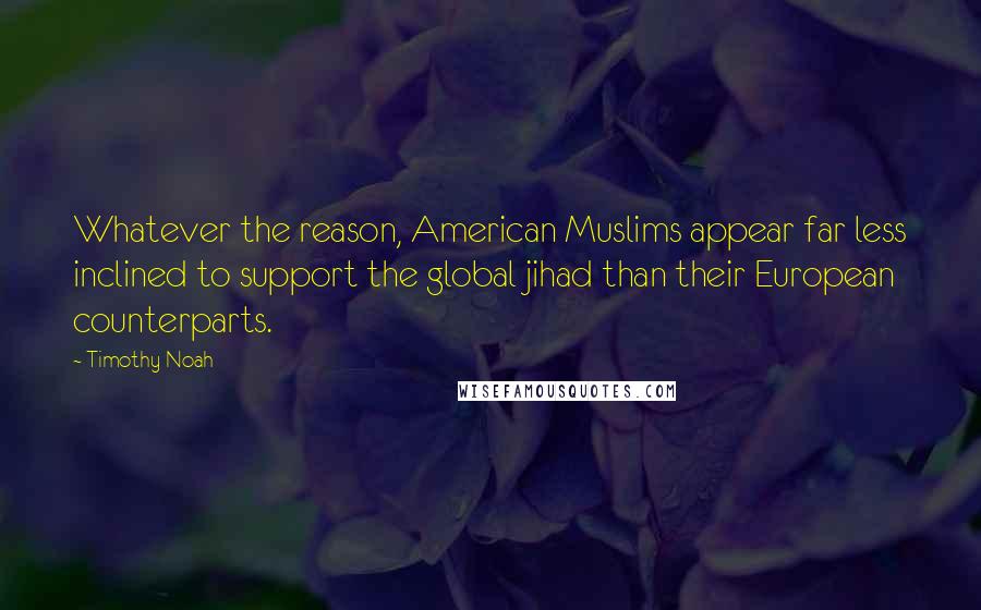 Timothy Noah Quotes: Whatever the reason, American Muslims appear far less inclined to support the global jihad than their European counterparts.