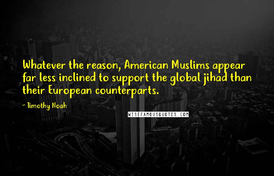 Timothy Noah Quotes: Whatever the reason, American Muslims appear far less inclined to support the global jihad than their European counterparts.