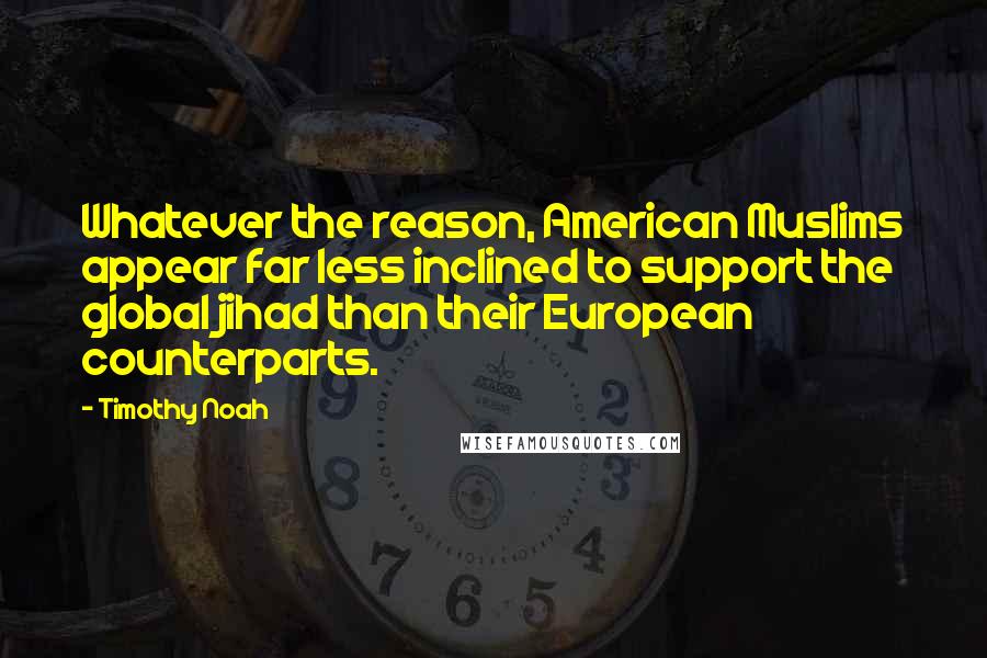 Timothy Noah Quotes: Whatever the reason, American Muslims appear far less inclined to support the global jihad than their European counterparts.