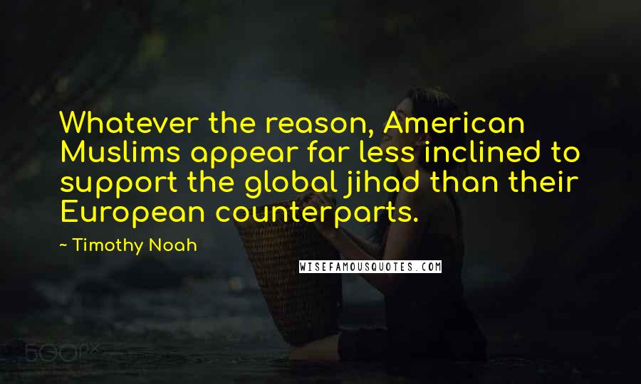 Timothy Noah Quotes: Whatever the reason, American Muslims appear far less inclined to support the global jihad than their European counterparts.