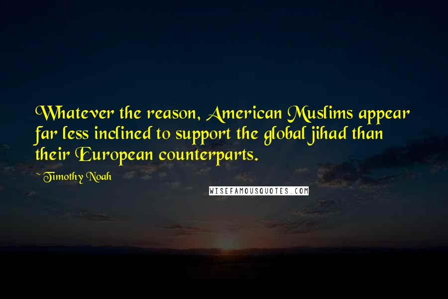 Timothy Noah Quotes: Whatever the reason, American Muslims appear far less inclined to support the global jihad than their European counterparts.