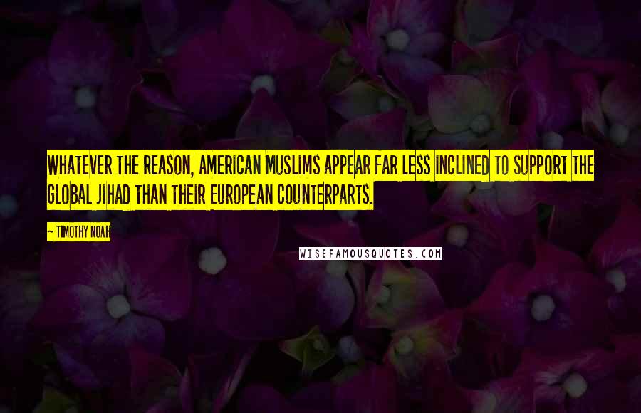 Timothy Noah Quotes: Whatever the reason, American Muslims appear far less inclined to support the global jihad than their European counterparts.