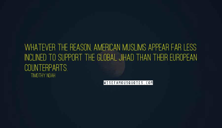 Timothy Noah Quotes: Whatever the reason, American Muslims appear far less inclined to support the global jihad than their European counterparts.