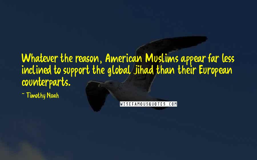 Timothy Noah Quotes: Whatever the reason, American Muslims appear far less inclined to support the global jihad than their European counterparts.