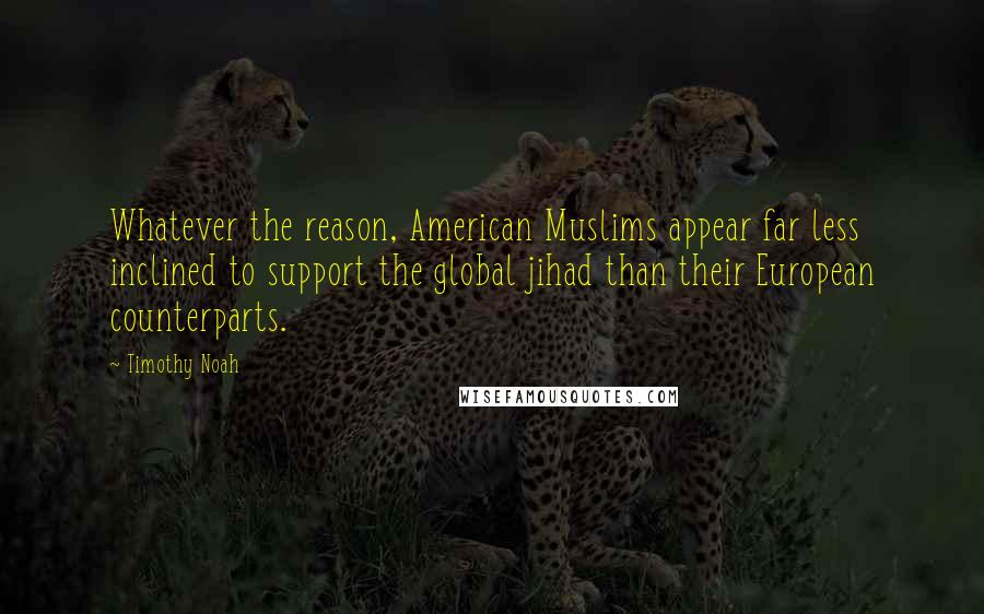 Timothy Noah Quotes: Whatever the reason, American Muslims appear far less inclined to support the global jihad than their European counterparts.