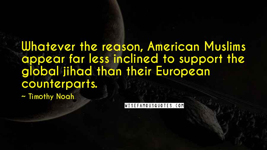 Timothy Noah Quotes: Whatever the reason, American Muslims appear far less inclined to support the global jihad than their European counterparts.