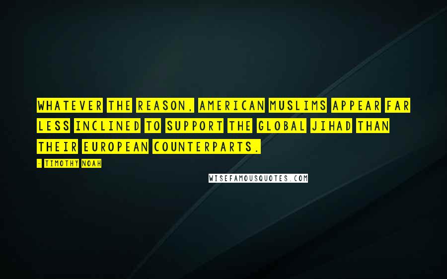 Timothy Noah Quotes: Whatever the reason, American Muslims appear far less inclined to support the global jihad than their European counterparts.