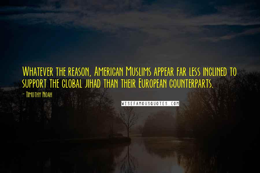 Timothy Noah Quotes: Whatever the reason, American Muslims appear far less inclined to support the global jihad than their European counterparts.