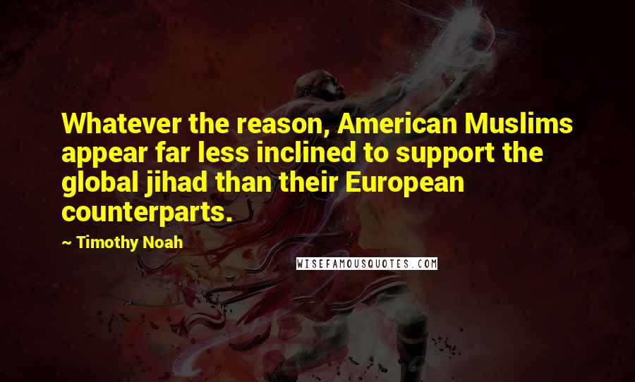 Timothy Noah Quotes: Whatever the reason, American Muslims appear far less inclined to support the global jihad than their European counterparts.