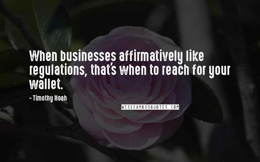 Timothy Noah Quotes: When businesses affirmatively like regulations, that's when to reach for your wallet.