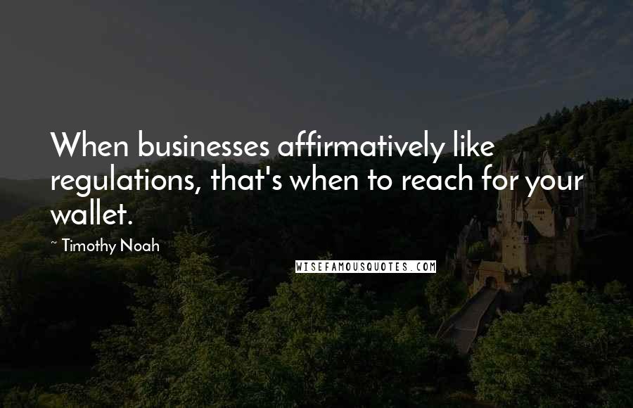 Timothy Noah Quotes: When businesses affirmatively like regulations, that's when to reach for your wallet.