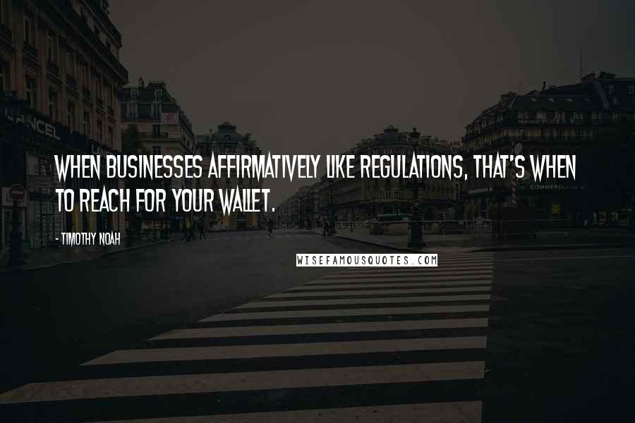Timothy Noah Quotes: When businesses affirmatively like regulations, that's when to reach for your wallet.