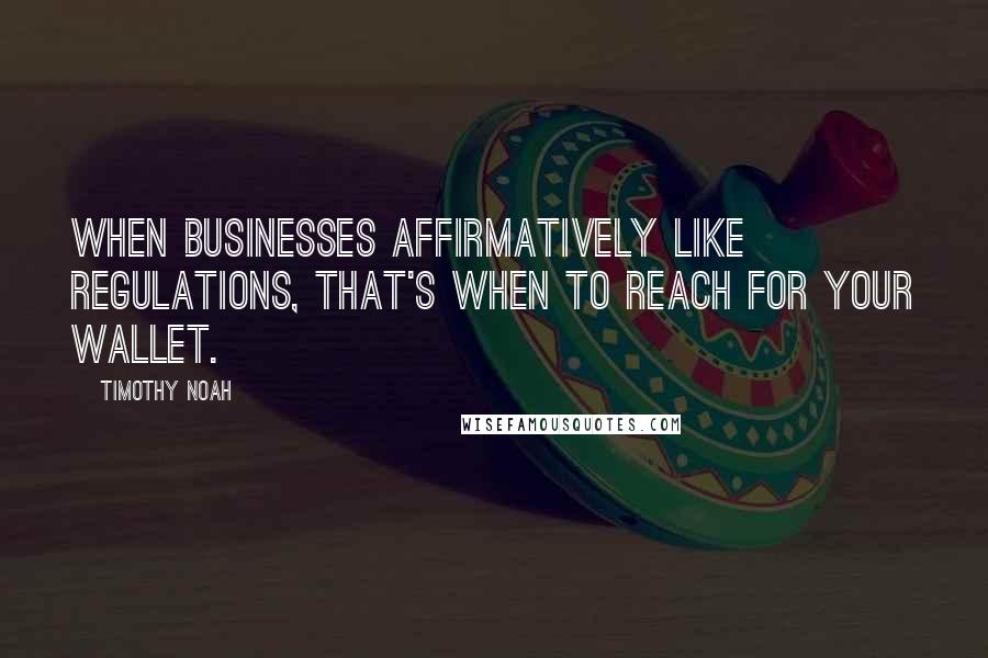 Timothy Noah Quotes: When businesses affirmatively like regulations, that's when to reach for your wallet.