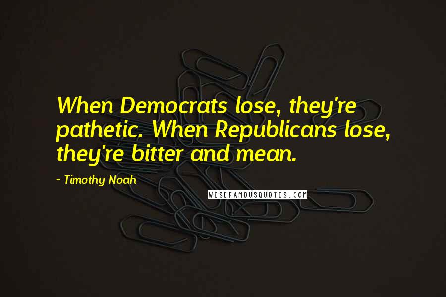 Timothy Noah Quotes: When Democrats lose, they're pathetic. When Republicans lose, they're bitter and mean.