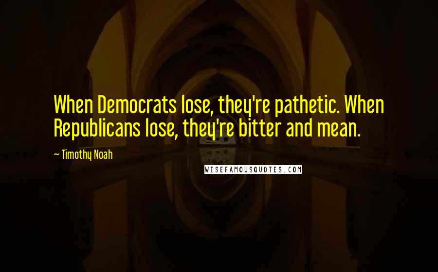 Timothy Noah Quotes: When Democrats lose, they're pathetic. When Republicans lose, they're bitter and mean.