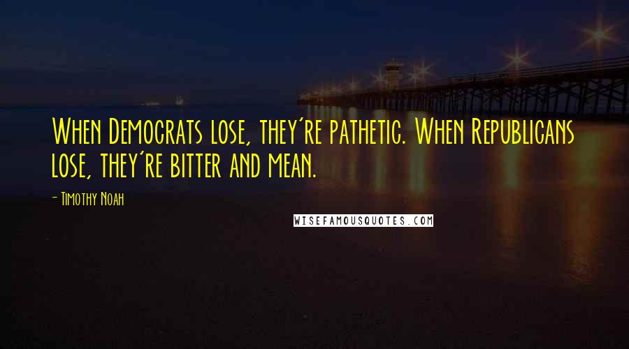 Timothy Noah Quotes: When Democrats lose, they're pathetic. When Republicans lose, they're bitter and mean.