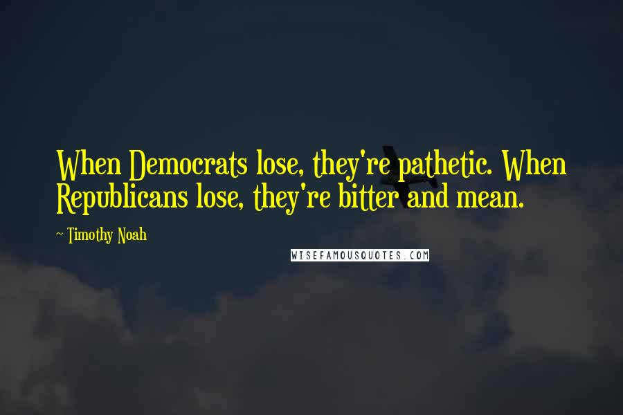 Timothy Noah Quotes: When Democrats lose, they're pathetic. When Republicans lose, they're bitter and mean.