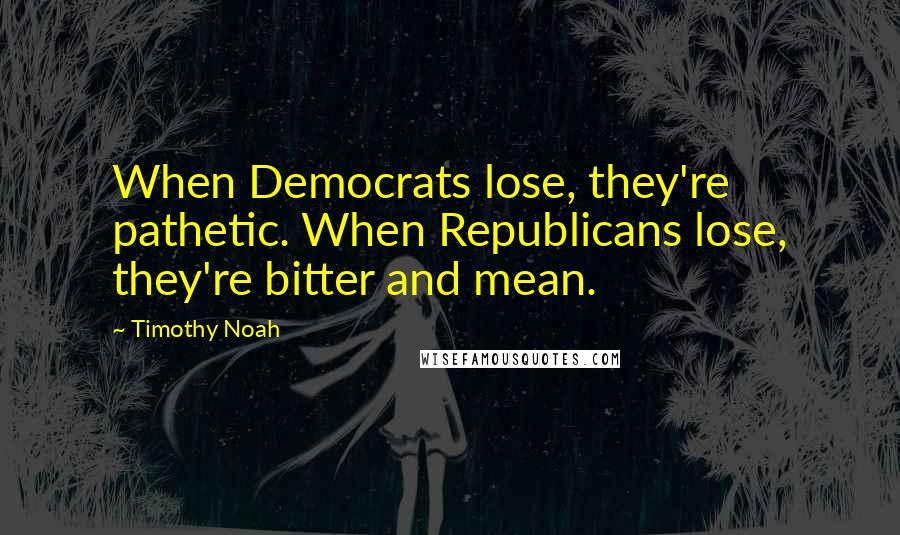 Timothy Noah Quotes: When Democrats lose, they're pathetic. When Republicans lose, they're bitter and mean.