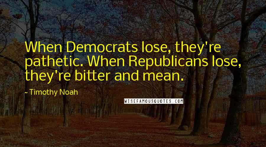 Timothy Noah Quotes: When Democrats lose, they're pathetic. When Republicans lose, they're bitter and mean.