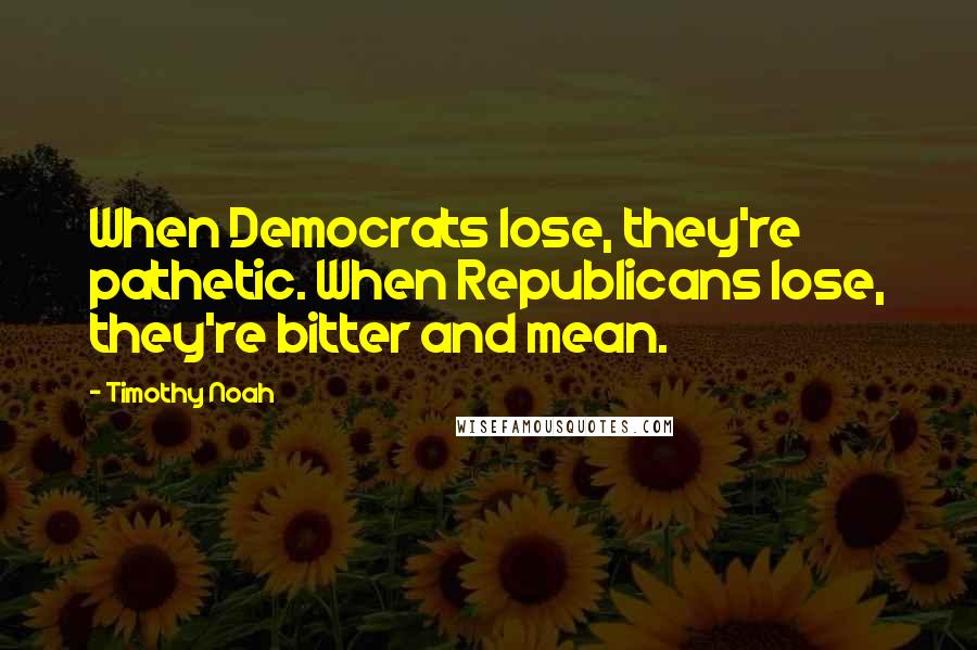 Timothy Noah Quotes: When Democrats lose, they're pathetic. When Republicans lose, they're bitter and mean.