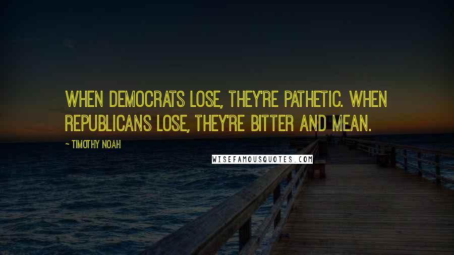 Timothy Noah Quotes: When Democrats lose, they're pathetic. When Republicans lose, they're bitter and mean.