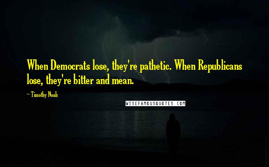 Timothy Noah Quotes: When Democrats lose, they're pathetic. When Republicans lose, they're bitter and mean.