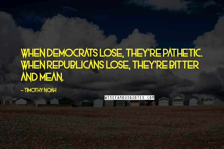 Timothy Noah Quotes: When Democrats lose, they're pathetic. When Republicans lose, they're bitter and mean.