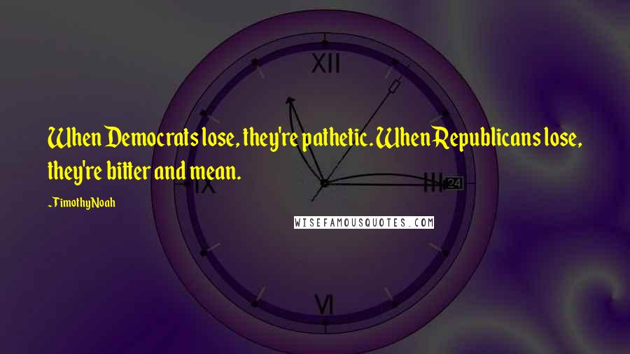Timothy Noah Quotes: When Democrats lose, they're pathetic. When Republicans lose, they're bitter and mean.
