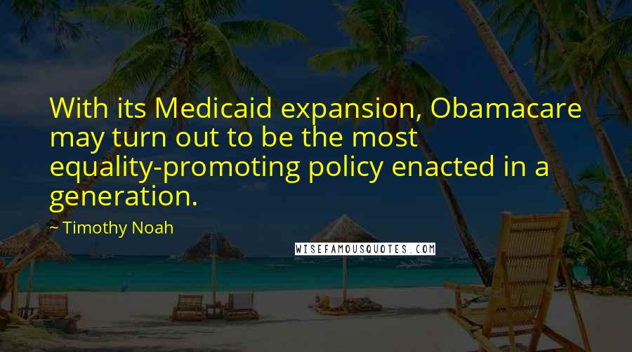 Timothy Noah Quotes: With its Medicaid expansion, Obamacare may turn out to be the most equality-promoting policy enacted in a generation.