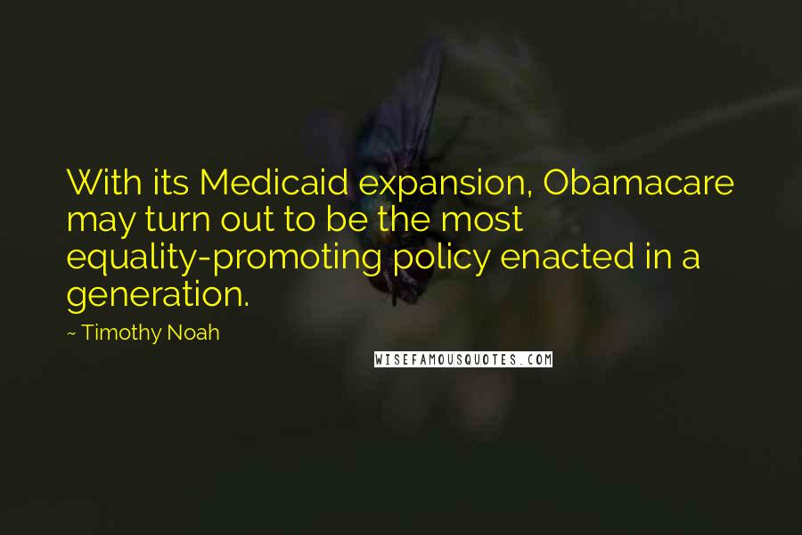 Timothy Noah Quotes: With its Medicaid expansion, Obamacare may turn out to be the most equality-promoting policy enacted in a generation.