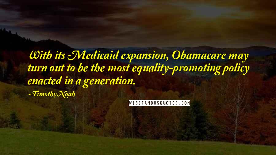 Timothy Noah Quotes: With its Medicaid expansion, Obamacare may turn out to be the most equality-promoting policy enacted in a generation.