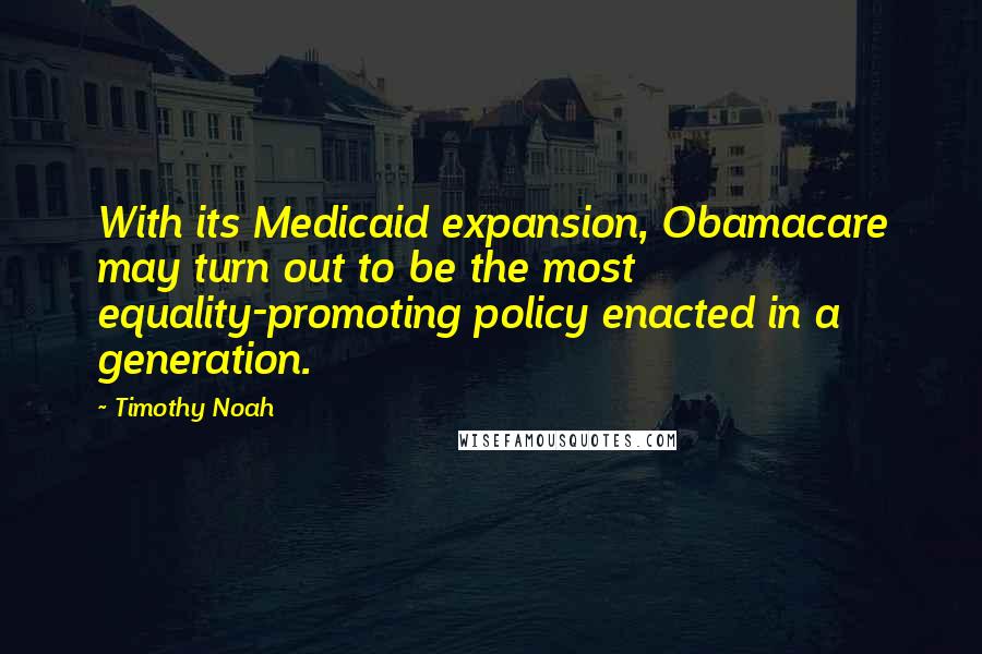 Timothy Noah Quotes: With its Medicaid expansion, Obamacare may turn out to be the most equality-promoting policy enacted in a generation.