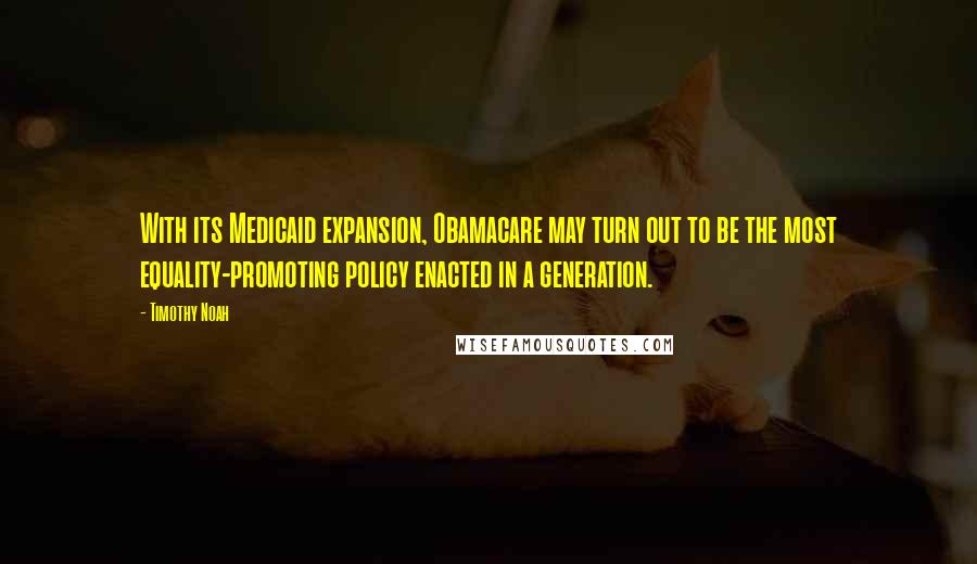 Timothy Noah Quotes: With its Medicaid expansion, Obamacare may turn out to be the most equality-promoting policy enacted in a generation.