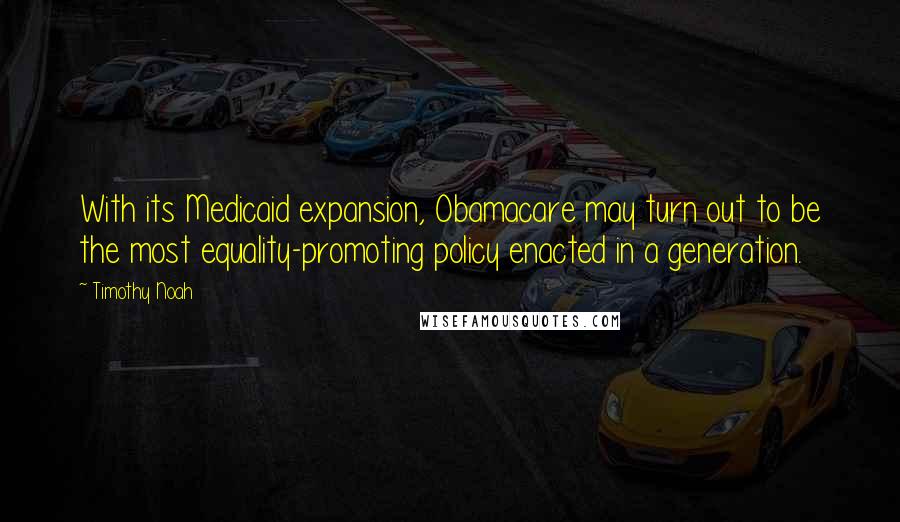 Timothy Noah Quotes: With its Medicaid expansion, Obamacare may turn out to be the most equality-promoting policy enacted in a generation.