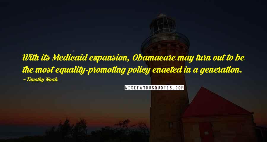 Timothy Noah Quotes: With its Medicaid expansion, Obamacare may turn out to be the most equality-promoting policy enacted in a generation.