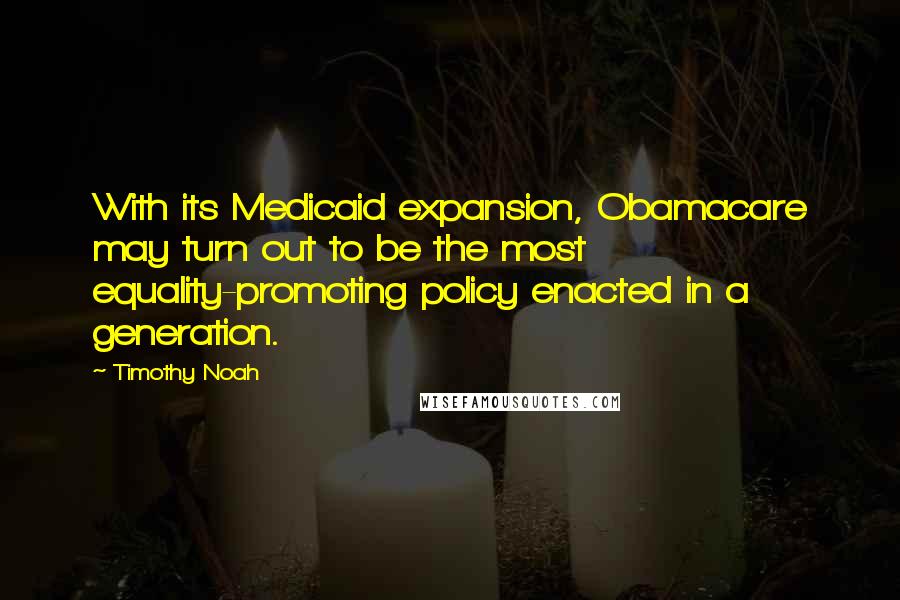 Timothy Noah Quotes: With its Medicaid expansion, Obamacare may turn out to be the most equality-promoting policy enacted in a generation.