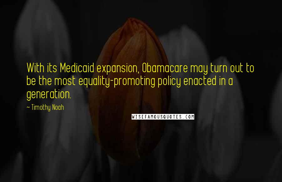 Timothy Noah Quotes: With its Medicaid expansion, Obamacare may turn out to be the most equality-promoting policy enacted in a generation.