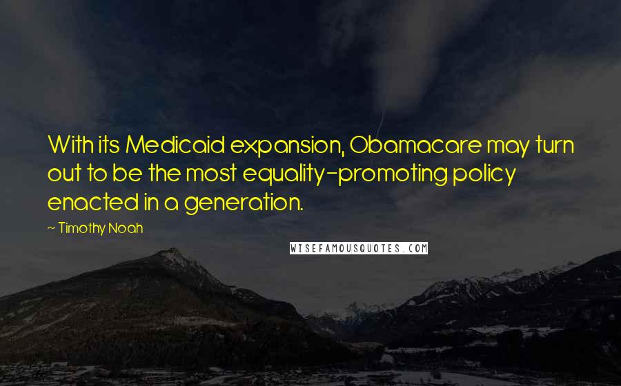 Timothy Noah Quotes: With its Medicaid expansion, Obamacare may turn out to be the most equality-promoting policy enacted in a generation.