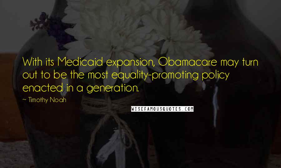 Timothy Noah Quotes: With its Medicaid expansion, Obamacare may turn out to be the most equality-promoting policy enacted in a generation.