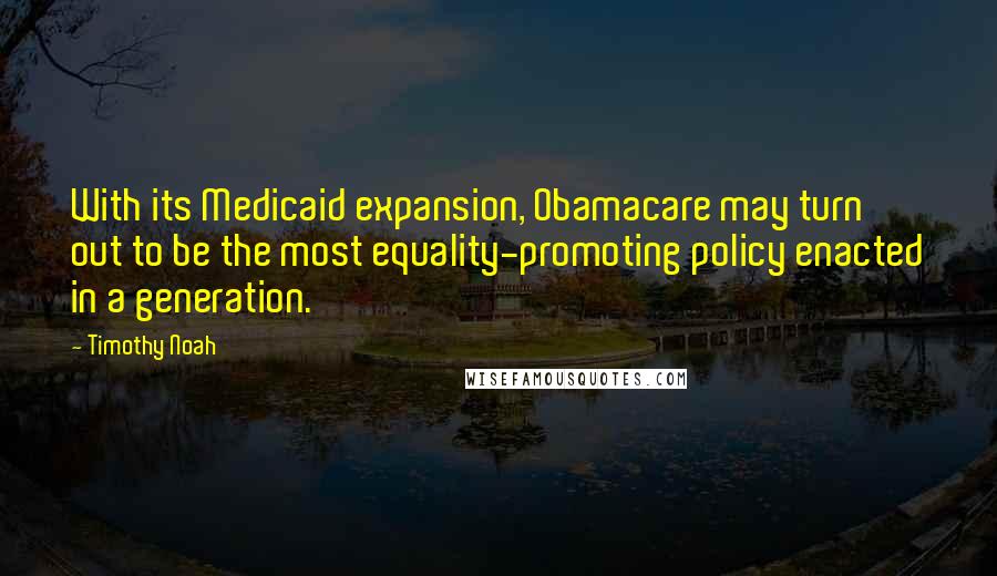 Timothy Noah Quotes: With its Medicaid expansion, Obamacare may turn out to be the most equality-promoting policy enacted in a generation.