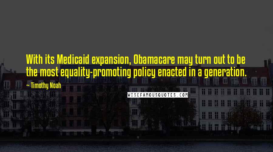 Timothy Noah Quotes: With its Medicaid expansion, Obamacare may turn out to be the most equality-promoting policy enacted in a generation.