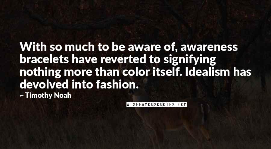 Timothy Noah Quotes: With so much to be aware of, awareness bracelets have reverted to signifying nothing more than color itself. Idealism has devolved into fashion.