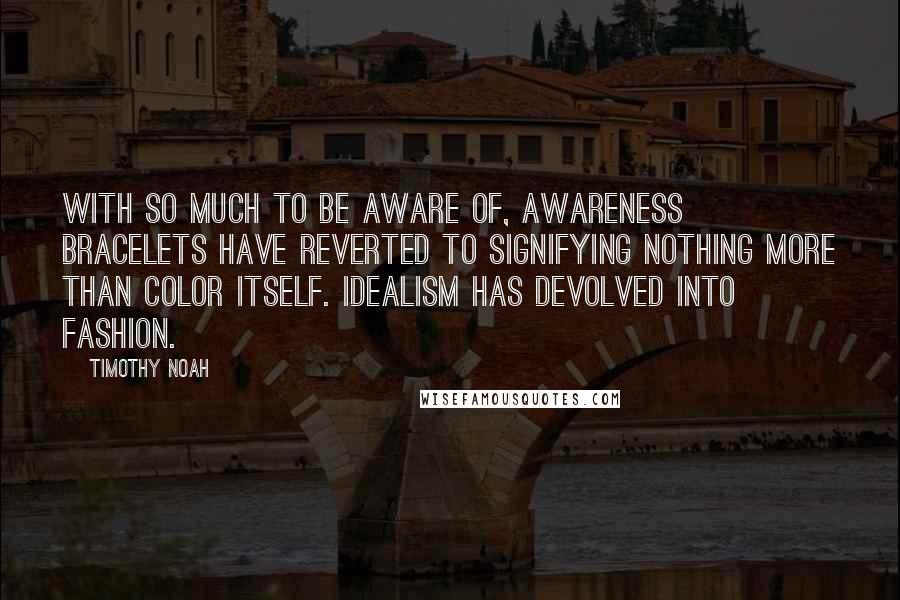 Timothy Noah Quotes: With so much to be aware of, awareness bracelets have reverted to signifying nothing more than color itself. Idealism has devolved into fashion.