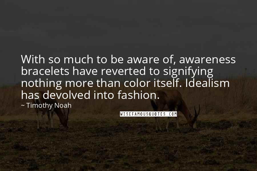 Timothy Noah Quotes: With so much to be aware of, awareness bracelets have reverted to signifying nothing more than color itself. Idealism has devolved into fashion.