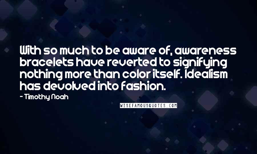 Timothy Noah Quotes: With so much to be aware of, awareness bracelets have reverted to signifying nothing more than color itself. Idealism has devolved into fashion.