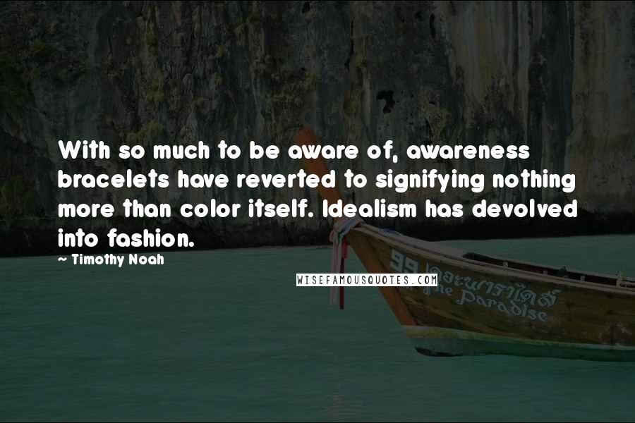 Timothy Noah Quotes: With so much to be aware of, awareness bracelets have reverted to signifying nothing more than color itself. Idealism has devolved into fashion.